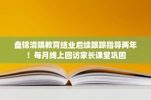 盘锦清隅教育结业后续跟踪指导两年！每月线上回访家长课堂巩固