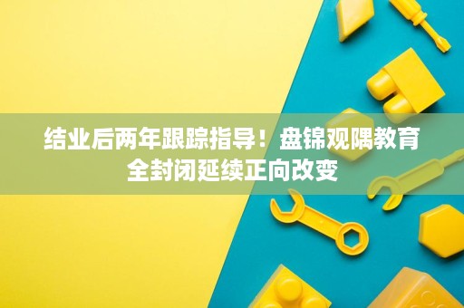 结业后两年跟踪指导!盘锦观隅教育全封闭延续正向改变 结业后两年跟踪指导!盘锦观隅教育全封闭延续正向改变