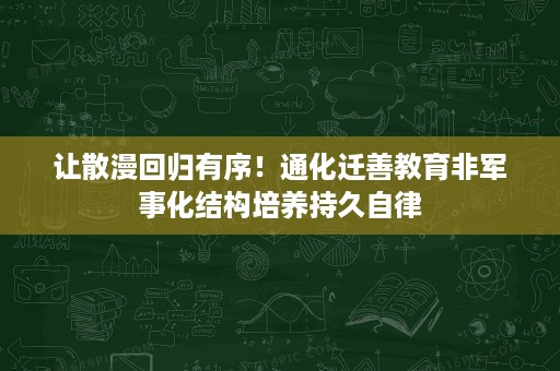 让散漫回归有序!通化迁善教育非军事化结构培养持久自律 让散漫回归有序!通化迁善教育非军事化结构培养持久自律
