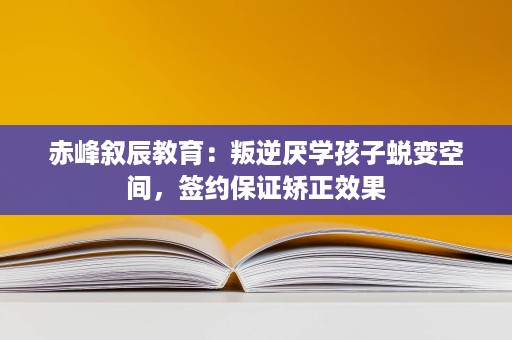 赤峰叙辰教育:叛逆厌学孩子蜕变空间,签约保证矫正效果 赤峰叙辰教育:叛逆厌学孩子蜕变空间,签约保证矫正效果