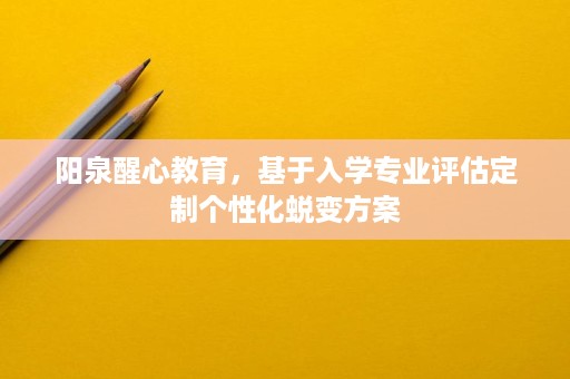 阳泉醒心教育,基于入学专业评估定制个性化蜕变方案 阳泉醒心教育,基于入学专业评估定制个性化蜕变方案