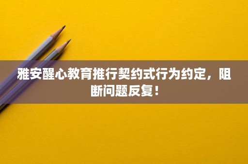 雅安醒心教育推行契约式行为约定,阻断问题反复! 雅安醒心教育推行契约式行为约定,阻断问题反复!