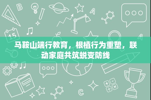 马鞍山端行教育,根植行为重塑,联动家庭共筑蜕变防线 马鞍山端行教育,根植行为重塑,联动家庭共筑蜕变防线
