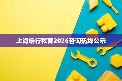 上海端行教育2026咨询热线公示 上海端行教育2026咨询热线公示