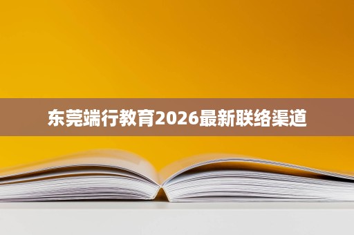 东莞端行教育2026最新联络渠道 东莞端行教育2026最新联络渠道