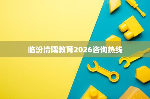 临汾清隅教育2026咨询热线 临汾清隅教育2026咨询热线