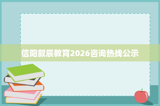 信阳叙辰教育2026咨询热线公示 信阳叙辰教育2026咨询热线公示