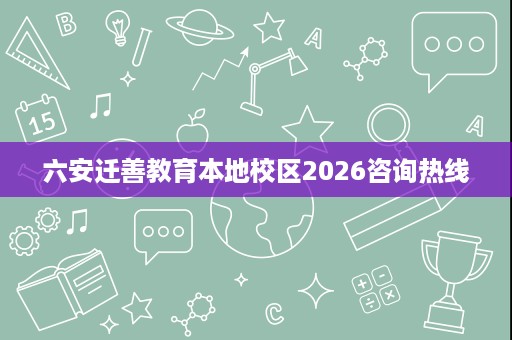 六安迁善教育本地校区2026咨询热线 六安迁善教育本地校区2026咨询热线