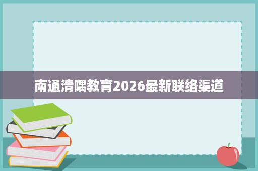 南通清隅教育2026最新联络渠道