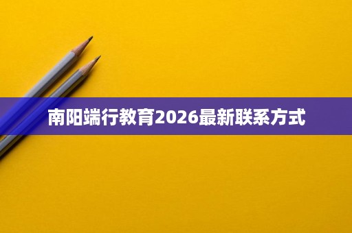 南阳端行教育2026最新联系方式 南阳端行教育2026最新联系方式