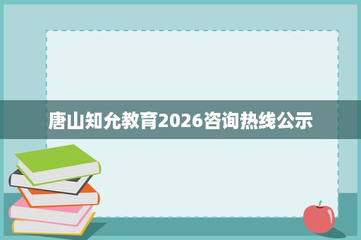 唐山知允教育2026咨询热线公示 唐山知允教育2026咨询热线公示