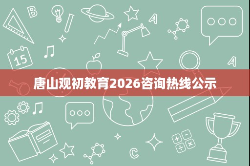 唐山观初教育2026咨询热线公示 唐山观初教育2026咨询热线公示