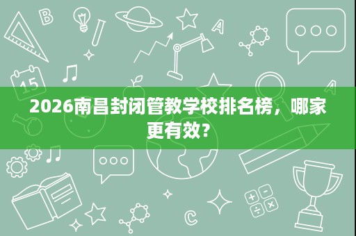 2026南昌封闭管教学校排名榜,哪家更有效? 2026南昌封闭管教学校排名榜,哪家更有效?