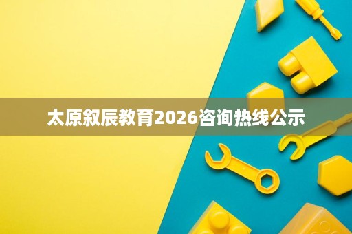 太原叙辰教育2026咨询热线公示 太原叙辰教育2026咨询热线公示