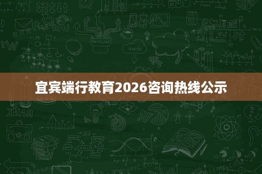 宜宾端行教育2026咨询热线公示 宜宾端行教育2026咨询热线公示