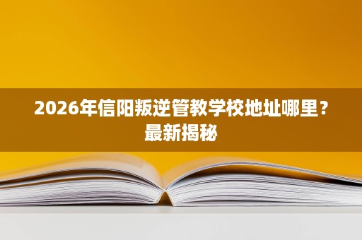 2026年信阳叛逆管教学校地址哪里?最新揭秘 2026年信阳叛逆管教学校地址哪里?最新揭秘