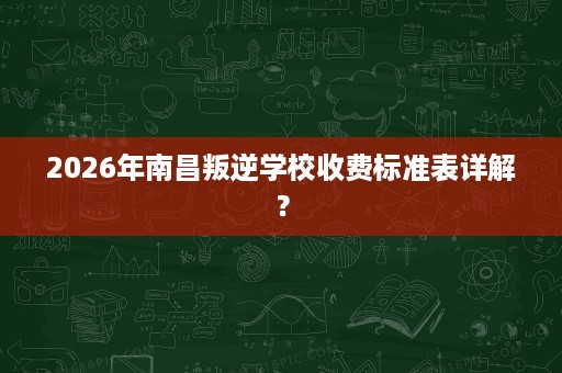 2026年南昌叛逆学校收费标准表详解? 2026年南昌叛逆学校收费标准表详解?
