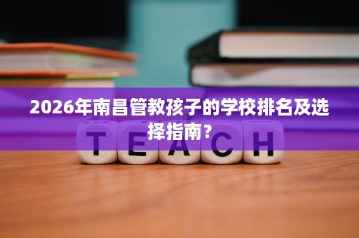 2026年南昌管教孩子的学校排名及选择指南？
