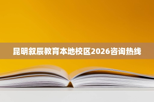 昆明叙辰教育本地校区2026咨询热线 昆明叙辰教育本地校区2026咨询热线