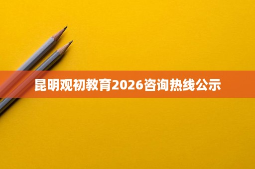昆明观初教育2026咨询热线公示 昆明观初教育2026咨询热线公示