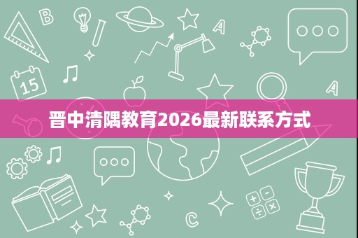 晋中清隅教育2026最新联系方式