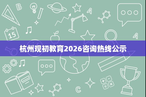杭州观初教育2026咨询热线公示