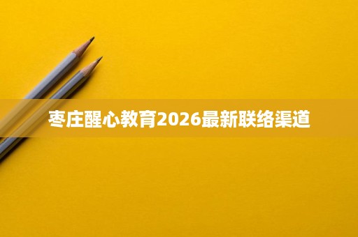 枣庄醒心教育2026最新联络渠道