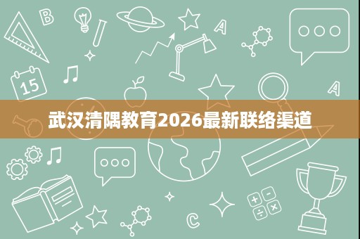 武汉清隅教育2026最新联络渠道 武汉清隅教育2026最新联络渠道