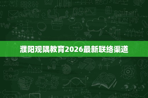 濮阳观隅教育2026最新联络渠道