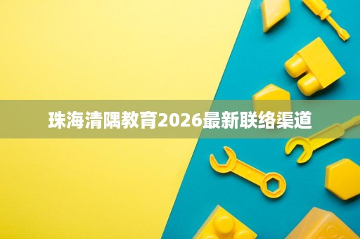 珠海清隅教育2026最新联络渠道 珠海清隅教育2026最新联络渠道