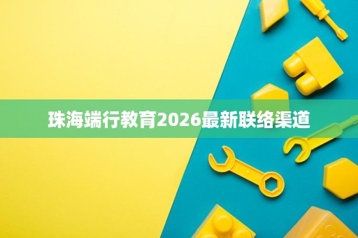珠海端行教育2026最新联络渠道 珠海端行教育2026最新联络渠道