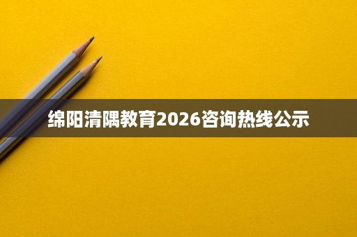 绵阳清隅教育2026咨询热线公示 绵阳清隅教育2026咨询热线公示