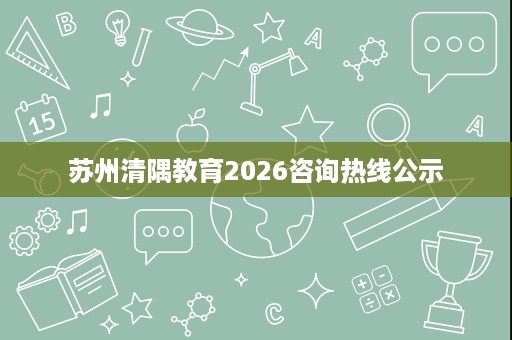 苏州清隅教育2026咨询热线公示 苏州清隅教育2026咨询热线公示