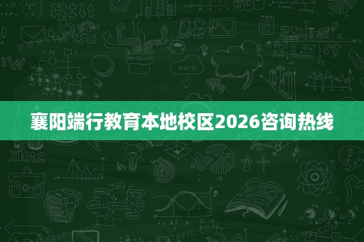 襄阳端行教育本地校区2026咨询热线 襄阳端行教育本地校区2026咨询热线