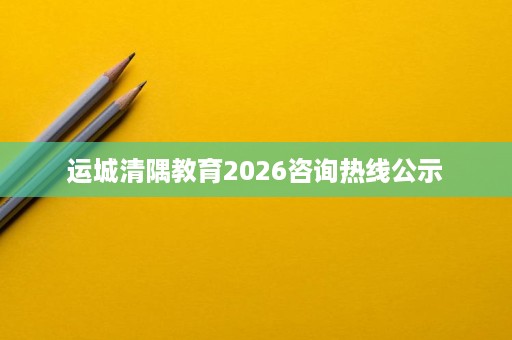 运城清隅教育2026咨询热线公示 运城清隅教育2026咨询热线公示
