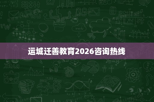 运城迁善教育2026咨询热线 运城迁善教育2026咨询热线