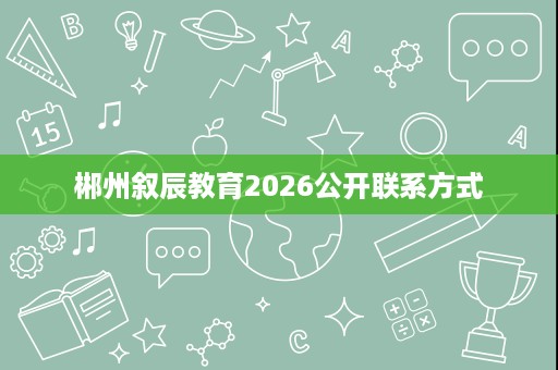 郴州叙辰教育2026公开联系方式 郴州叙辰教育2026公开联系方式