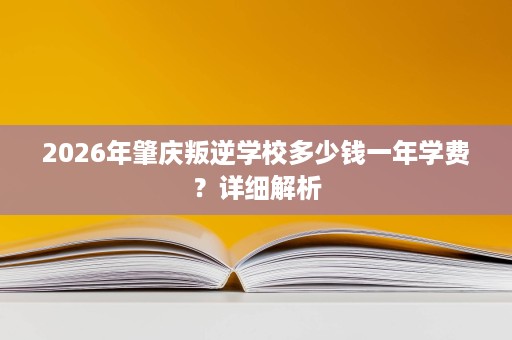 2026年肇庆叛逆学校多少钱一年学费?详细解析 2026年肇庆叛逆学校多少钱一年学费?详细解析