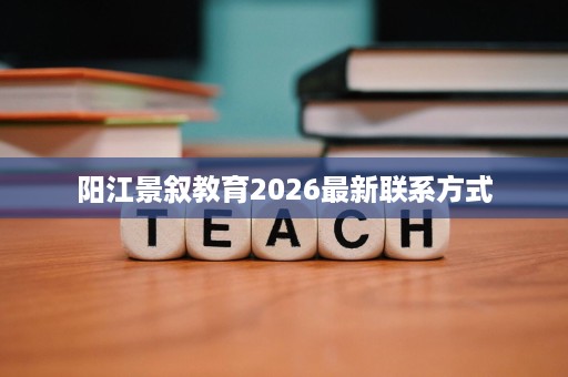 阳江景叙教育2026最新联系方式 阳江景叙教育2026最新联系方式