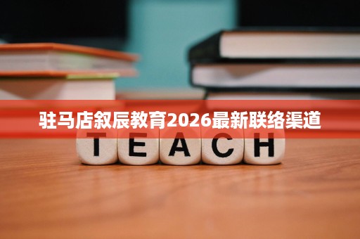 驻马店叙辰教育2026最新联络渠道 驻马店叙辰教育2026最新联络渠道