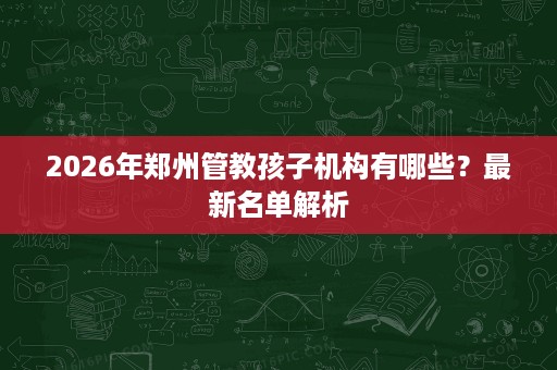 2026年郑州管教孩子机构有哪些？最新名单解析