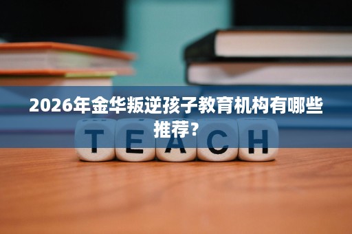 2026年金华叛逆孩子教育机构有哪些推荐? 2026年金华叛逆孩子教育机构有哪些推荐?