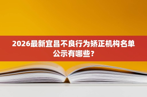 2026最新宜昌不良行为矫正机构名单公示有哪些？