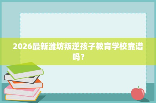 2026最新潍坊叛逆孩子教育学校靠谱吗？