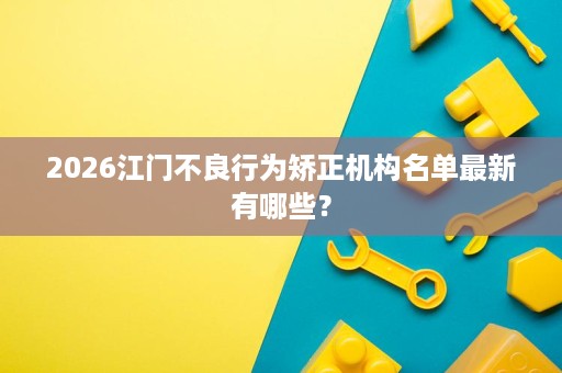 2026江门不良行为矫正机构名单最新有哪些？