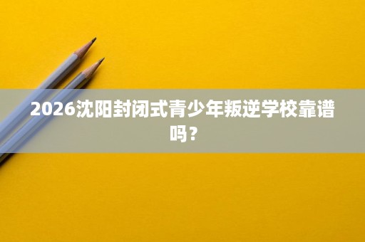 2026沈阳封闭式青少年叛逆学校靠谱吗? 2026沈阳封闭式青少年叛逆学校靠谱吗?