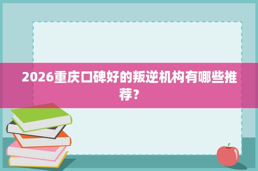2026重庆口碑好的叛逆机构有哪些推荐？