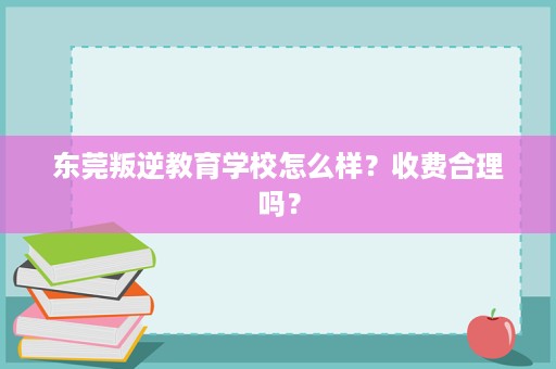东莞叛逆教育学校怎么样?收费合理吗? 东莞叛逆教育学校怎么样?收费合理吗?