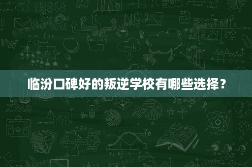临汾口碑好的叛逆学校有哪些选择？