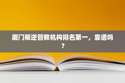 厦门叛逆管教机构排名第一，靠谱吗？